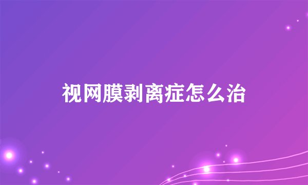 视网膜剥离症怎么治