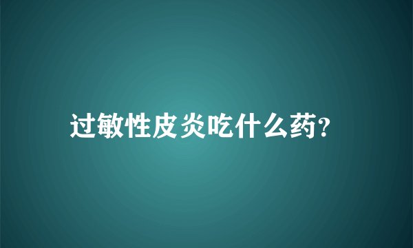 过敏性皮炎吃什么药？