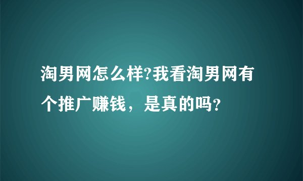 淘男网怎么样?我看淘男网有个推广赚钱，是真的吗？