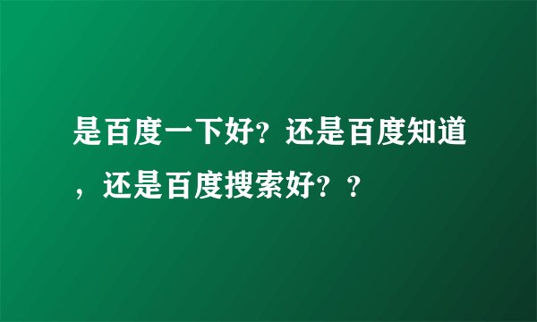 是百度一下好？还是百度知道，还是百度搜索好？？