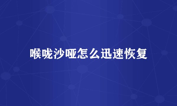 喉咙沙哑怎么迅速恢复