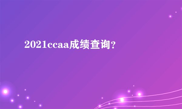 2021ccaa成绩查询？
