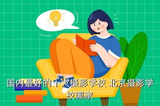 北京摄影学校，国内最好的十大摄影学校 北京摄影学校哪家
