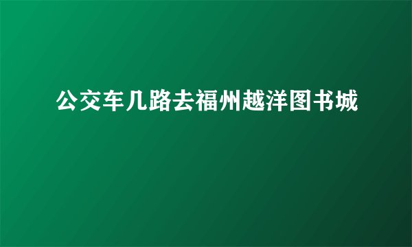 公交车几路去福州越洋图书城