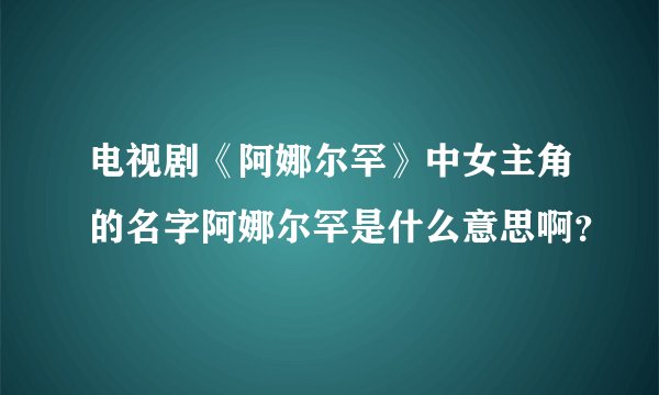电视剧《阿娜尔罕》中女主角的名字阿娜尔罕是什么意思啊？