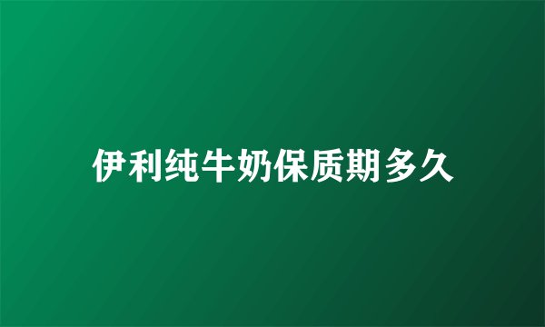 伊利纯牛奶保质期多久