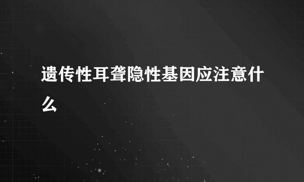 遗传性耳聋隐性基因应注意什么