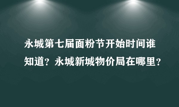 永城第七届面粉节开始时间谁知道？永城新城物价局在哪里？