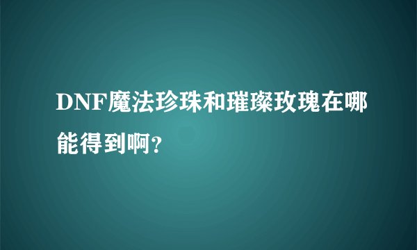 DNF魔法珍珠和璀璨玫瑰在哪能得到啊？