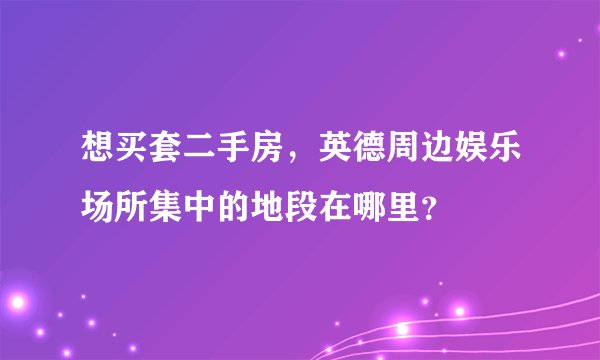 想买套二手房，英德周边娱乐场所集中的地段在哪里？