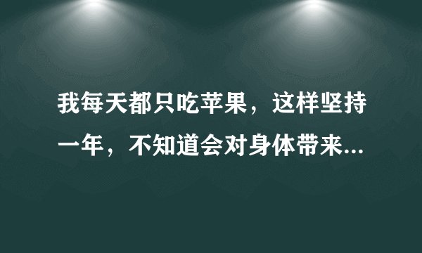 我每天都只吃苹果，这样坚持一年，不知道会对身体带来怎样的影响？