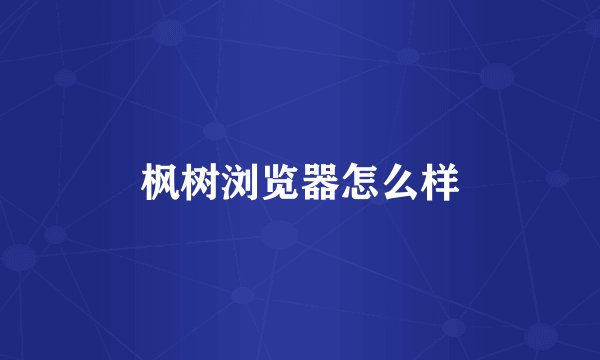 枫树浏览器怎么样