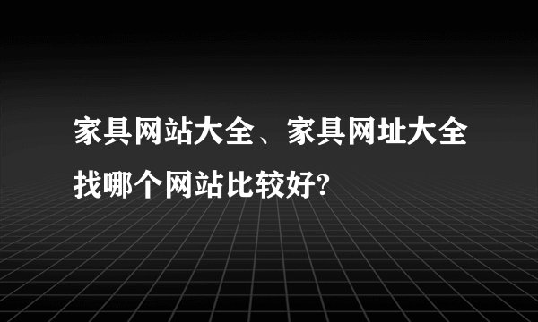 家具网站大全、家具网址大全找哪个网站比较好?