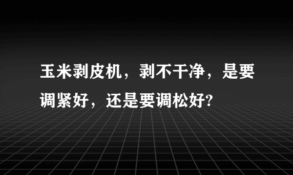 玉米剥皮机，剥不干净，是要调紧好，还是要调松好?