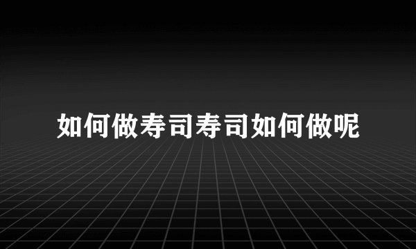如何做寿司寿司如何做呢