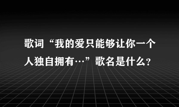 歌词“我的爱只能够让你一个人独自拥有…”歌名是什么？