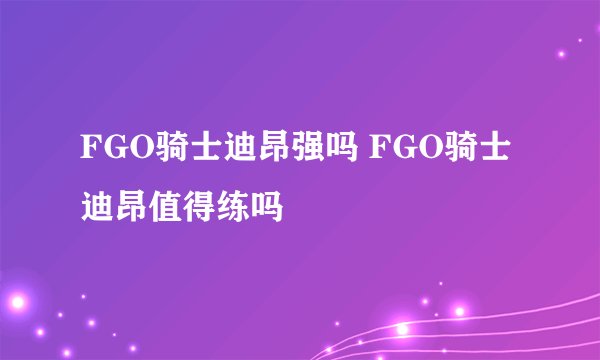 FGO骑士迪昂强吗 FGO骑士迪昂值得练吗