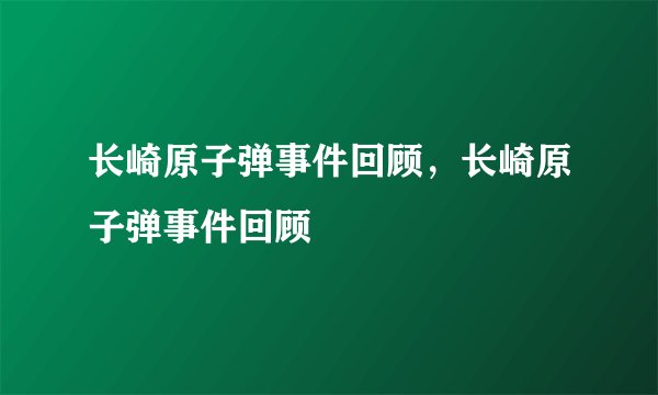 长崎原子弹事件回顾，长崎原子弹事件回顾