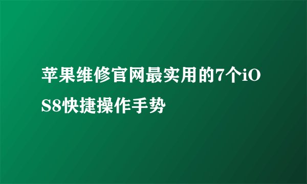 苹果维修官网最实用的7个iOS8快捷操作手势