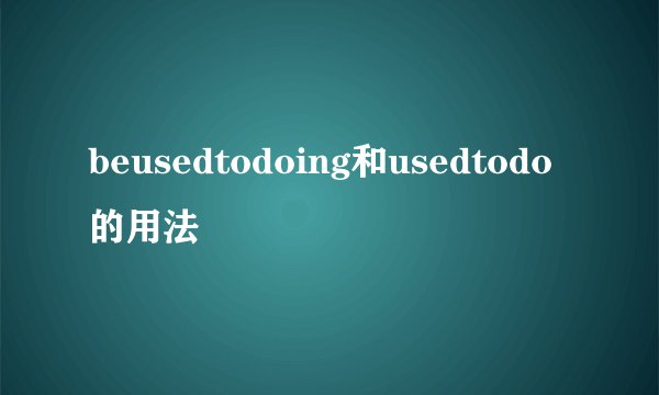 beusedtodoing和usedtodo的用法