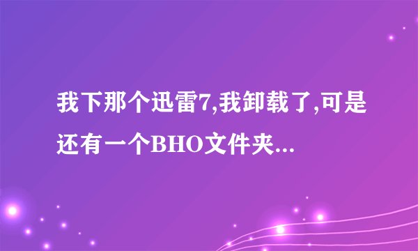 我下那个迅雷7,我卸载了,可是还有一个BHO文件夹删除不了,该怎么处理?