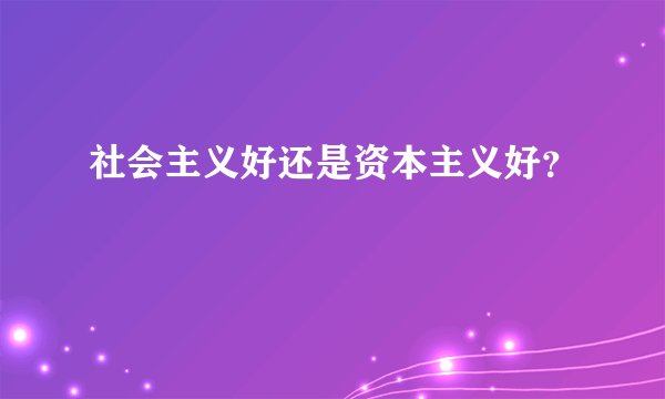 社会主义好还是资本主义好？