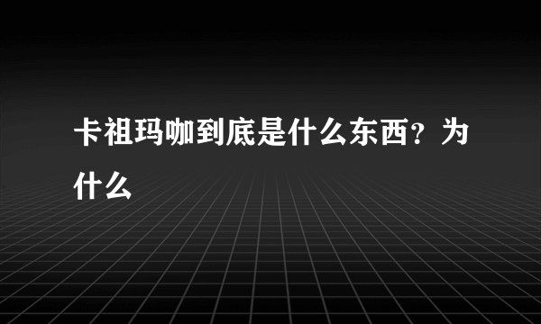 卡祖玛咖到底是什么东西？为什么