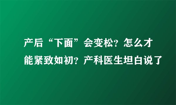 产后“下面”会变松？怎么才能紧致如初？产科医生坦白说了