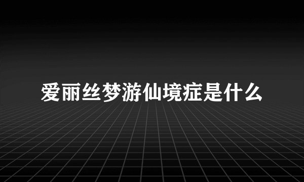 爱丽丝梦游仙境症是什么
