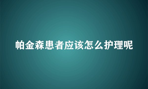 帕金森患者应该怎么护理呢
