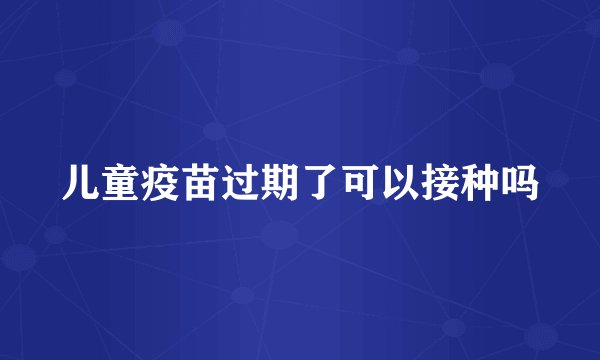 儿童疫苗过期了可以接种吗