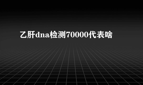 乙肝dna检测70000代表啥