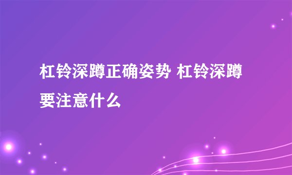 杠铃深蹲正确姿势 杠铃深蹲要注意什么