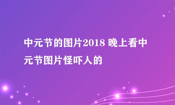 中元节的图片2018 晚上看中元节图片怪吓人的