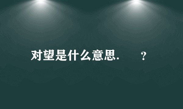 对望是什么意思．　？