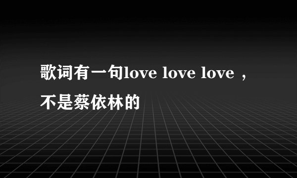 歌词有一句love love love ，不是蔡依林的