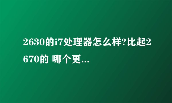 2630的i7处理器怎么样?比起2670的 哪个更好些?为什么?