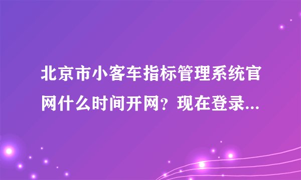 北京市小客车指标管理系统官网什么时间开网？现在登录不进去？