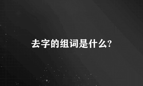 去字的组词是什么?