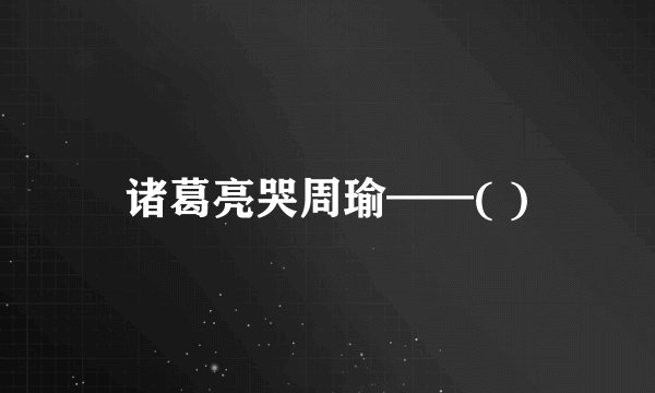 诸葛亮哭周瑜——( )