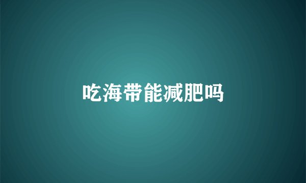 吃海带能减肥吗
