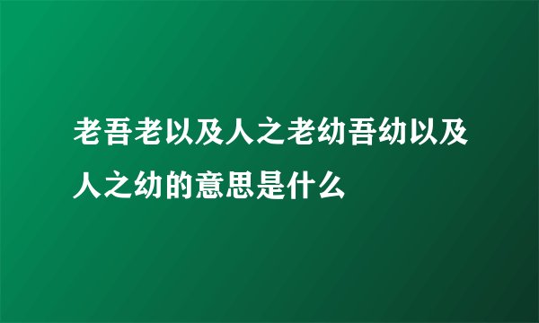 老吾老以及人之老幼吾幼以及人之幼的意思是什么