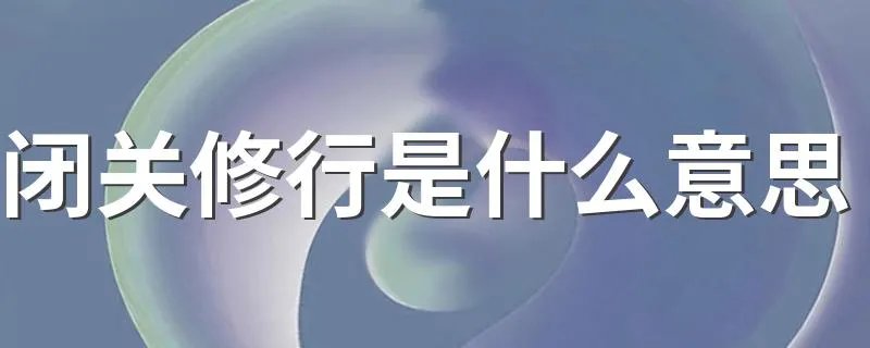 闭关修行是什么意思 闭关修行详解