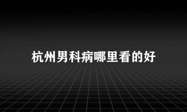 杭州男科病哪里看的好