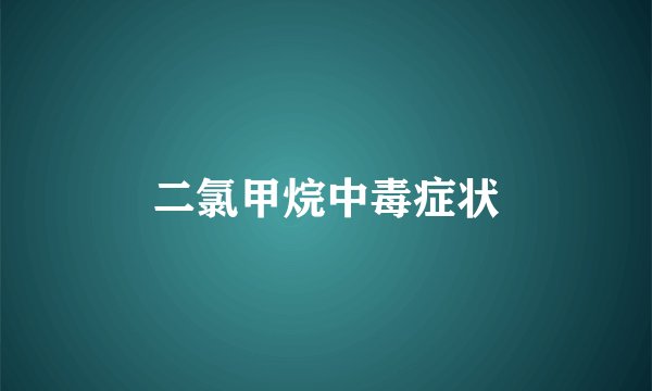 二氯甲烷中毒症状