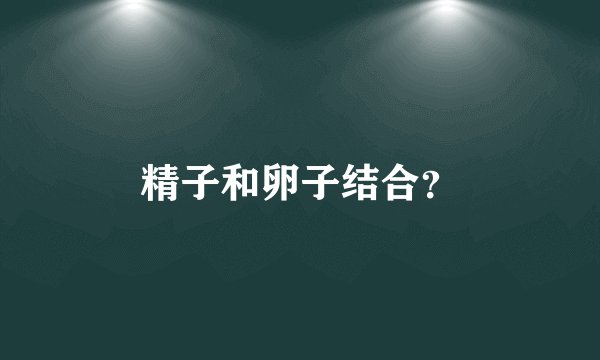 精子和卵子结合？
