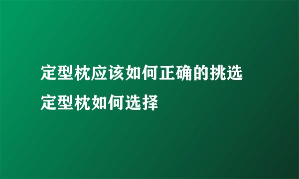 定型枕应该如何正确的挑选 定型枕如何选择