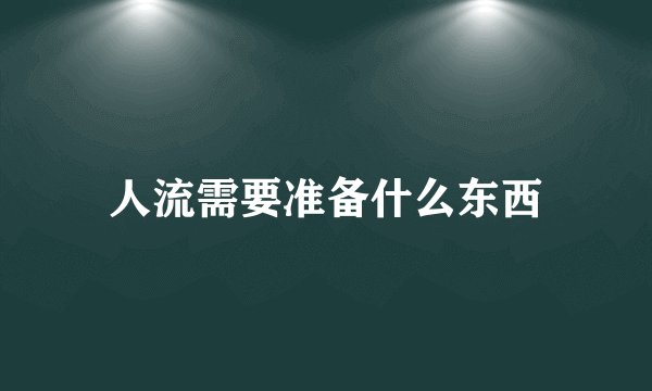 人流需要准备什么东西