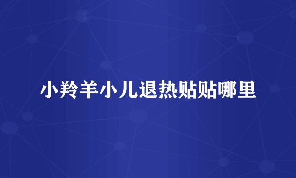 小羚羊小儿退热贴贴哪里