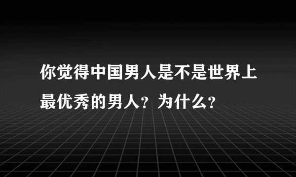 你觉得中国男人是不是世界上最优秀的男人？为什么？